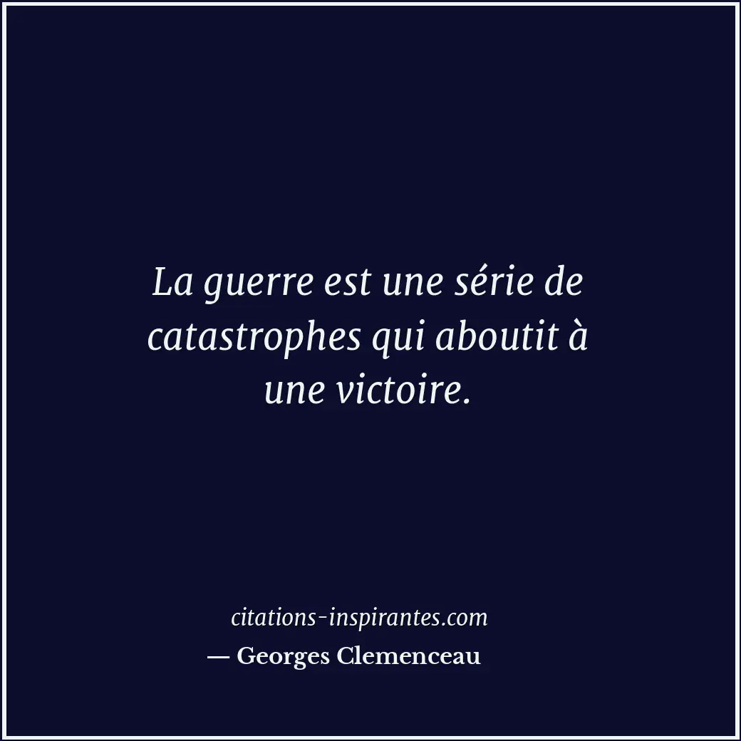 La guerre est une série de catastrophes qui aboutit à une victoire. Citation de Georges Clemenceau