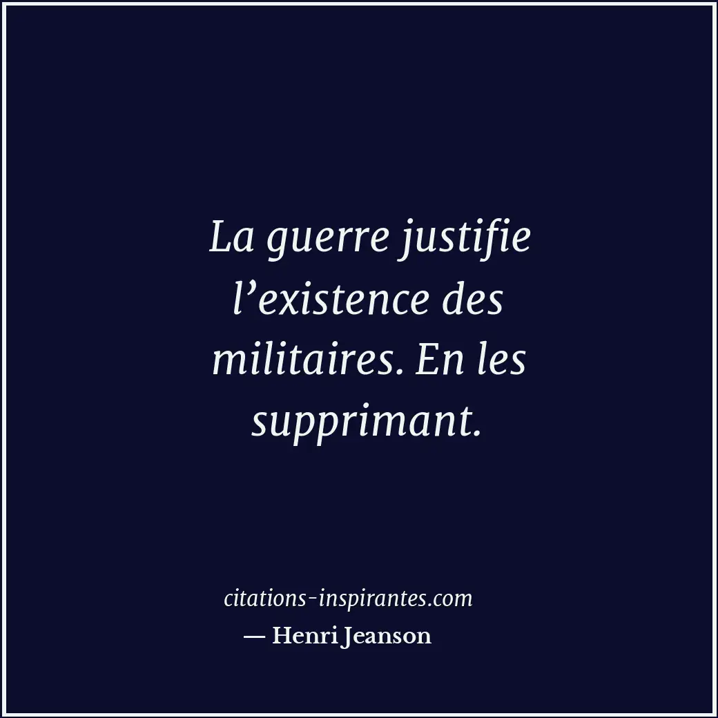 La guerre justifie l’existence des militaires. En les supprimant. Citation de Henri Jeanson