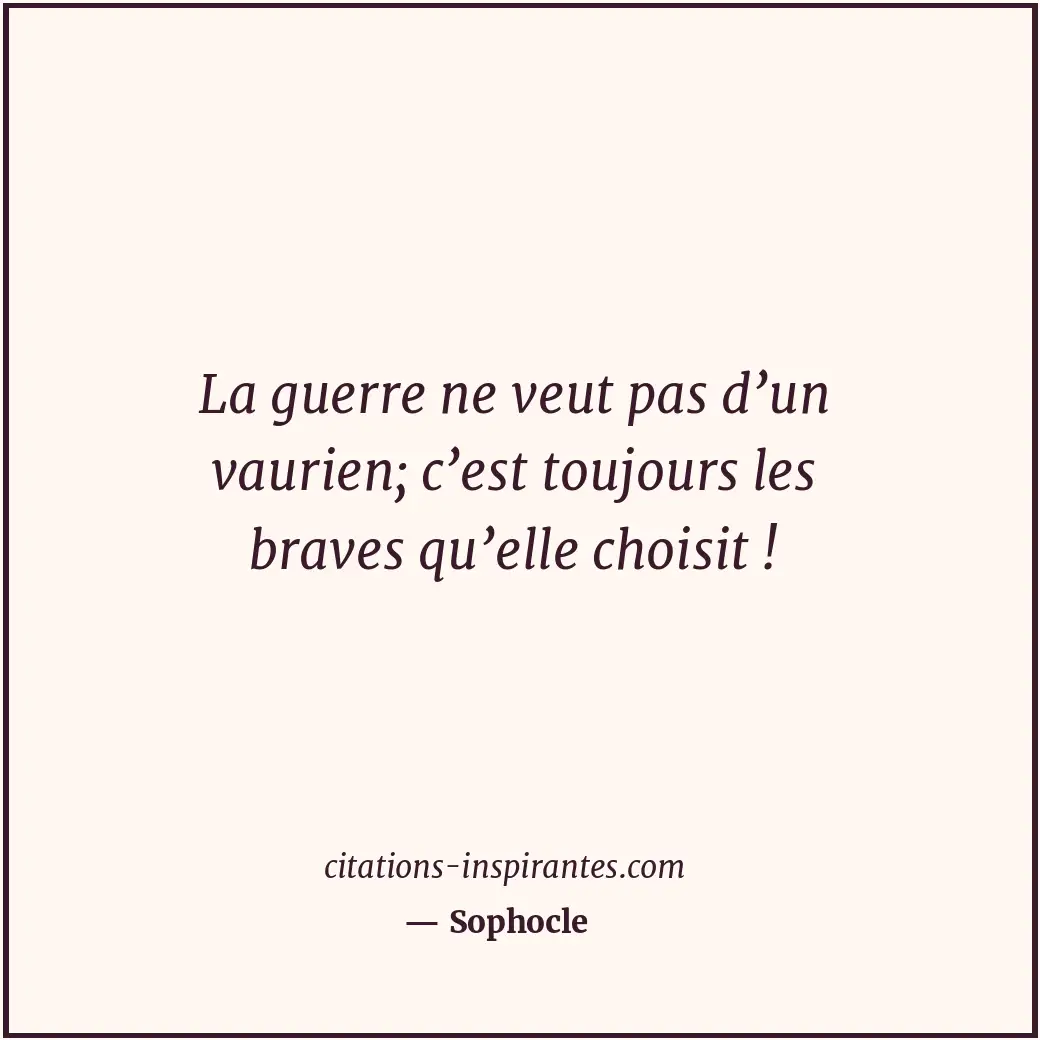 La guerre ne veut pas d’un vaurien; c’est toujours les braves qu’elle choisit ! Citation de Sophocle