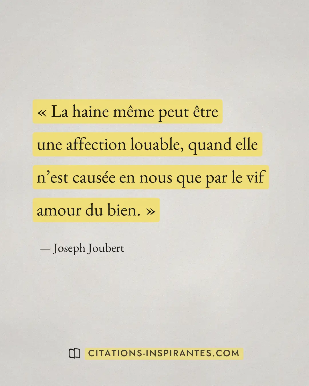 « La haine même peut être une affection louable, quand elle n’est causée en nous que par le vif amour du bien. » — Joseph Joubert