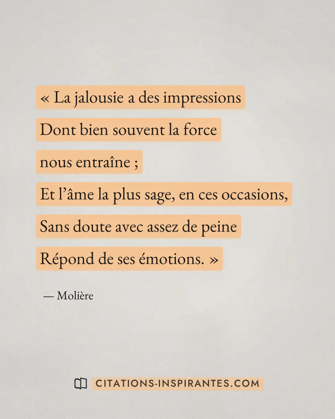 « La jalousie a des impressions - Dont bien souvent la force nous entraîne ; - Et l’âme la plus sage, en ces occ... » — Molière