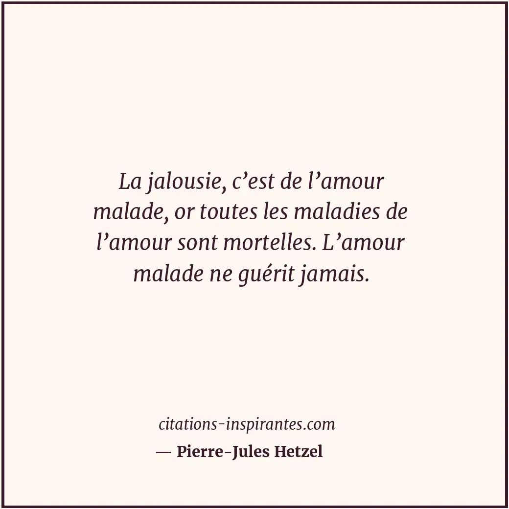 La jalousie, c’est de l’amour malade, or toutes les maladies de l’amour sont mor... Citation de Pierre-Jules Hetzel