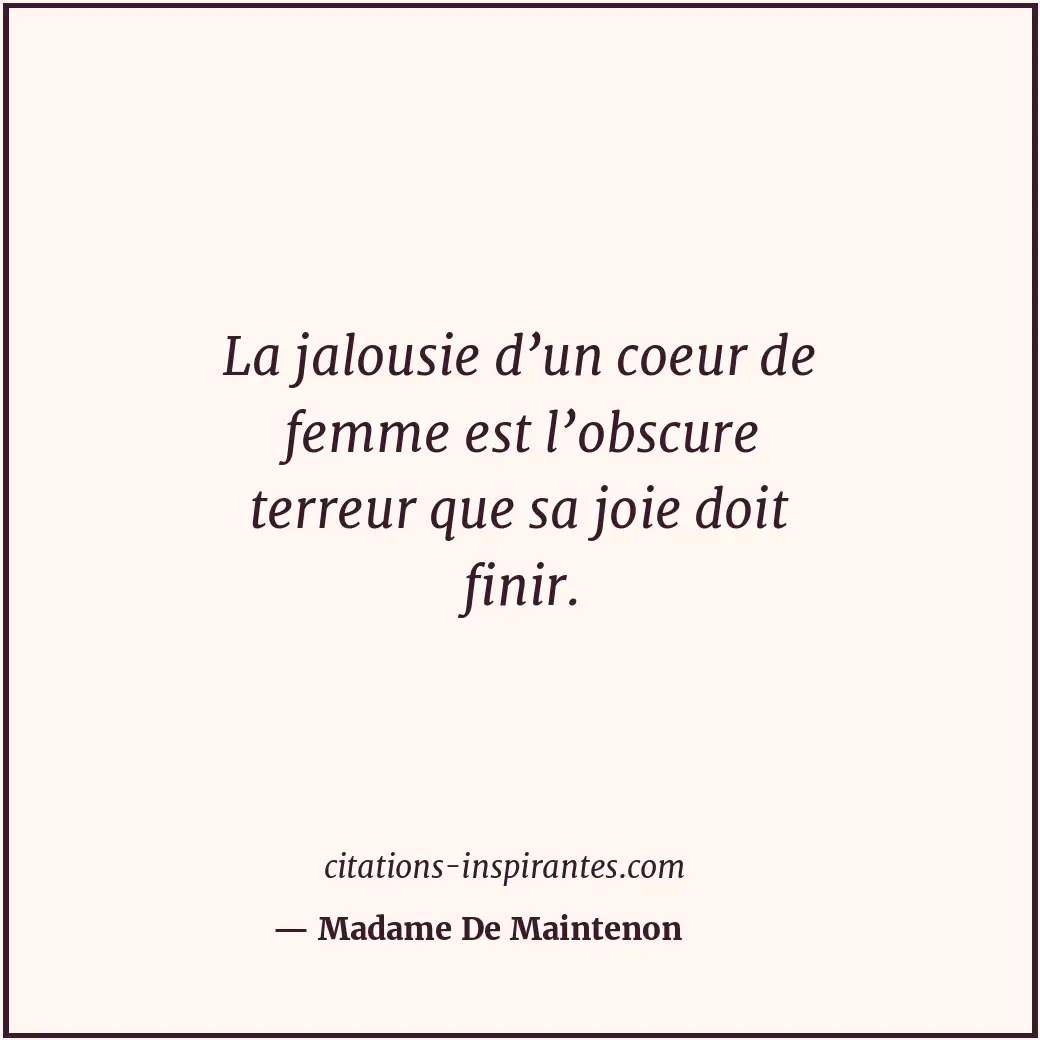 La jalousie d’un coeur de femme est l’obscure terreur que sa joie doit finir. Citation de Madame De Maintenon