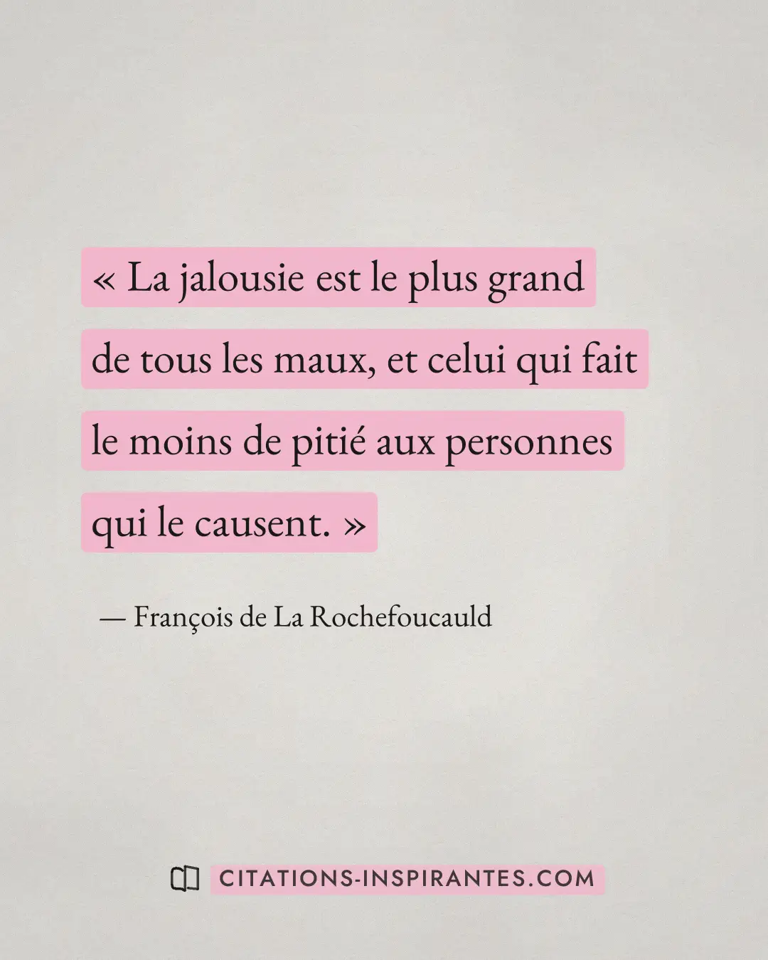 « La jalousie est le plus grand de tous les maux, et celui qui fait le moins de pitié aux personnes qui le cause... » — François de La Rochefoucauld