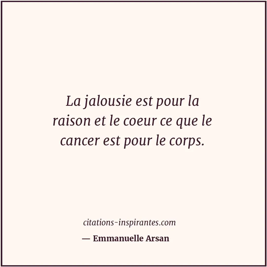 La jalousie est pour la raison et le coeur ce que le cancer est pour le corps. Citation de Emmanuelle Arsan