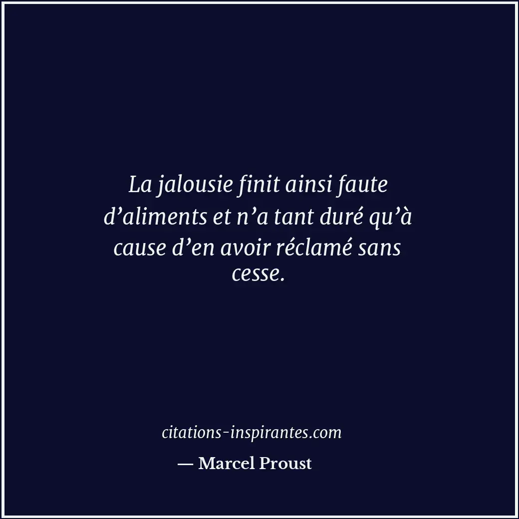 La jalousie finit ainsi faute d’aliments et n’a tant duré qu’à cause d’en avoir... Citation de Marcel Proust
