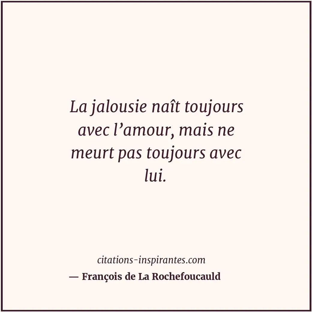 La jalousie naît toujours avec l’amour, mais ne meurt pas toujours avec lui. Citation de François de La Rochefoucauld