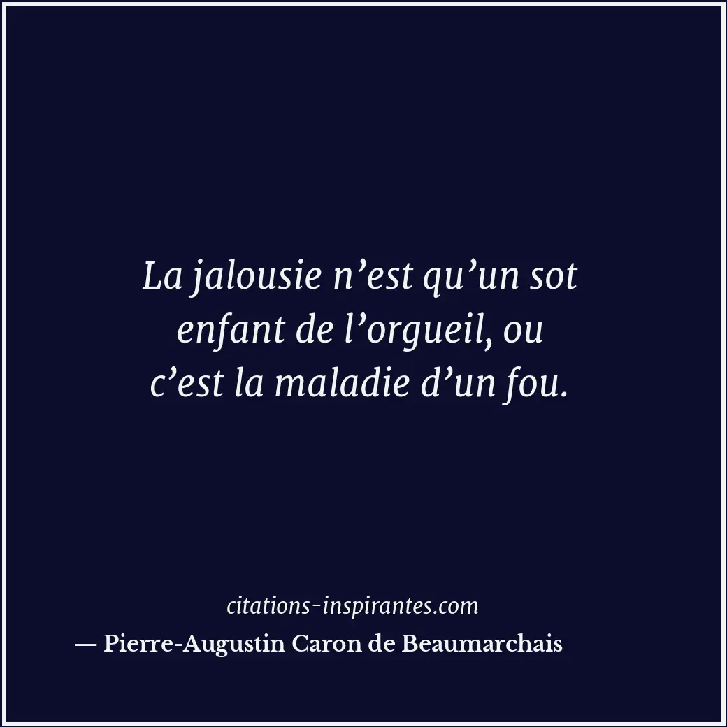 La jalousie n’est qu’un sot enfant de l’orgueil, ou c’est la maladie d’un fou. Citation de Pierre-Augustin Caron de Beaumarchais