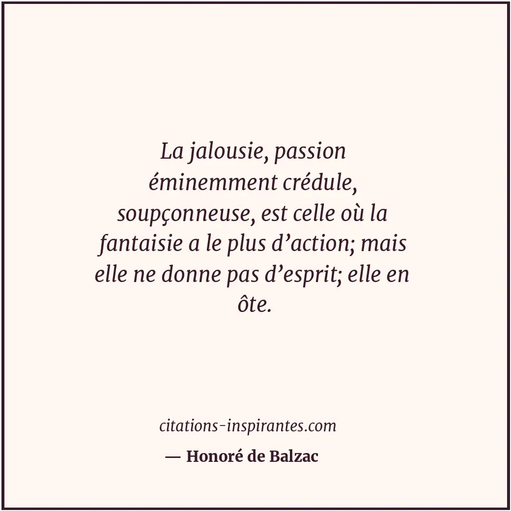 La jalousie, passion éminemment crédule, soupçonneuse, est celle où la fantaisie... Citation de Honoré de Balzac