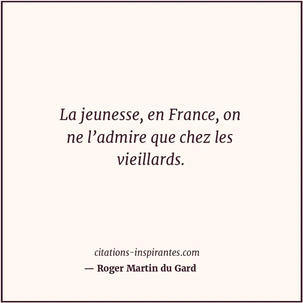 La jeunesse, en France, on ne l’admire que chez les vieillards. Citation de Roger Martin du Gard