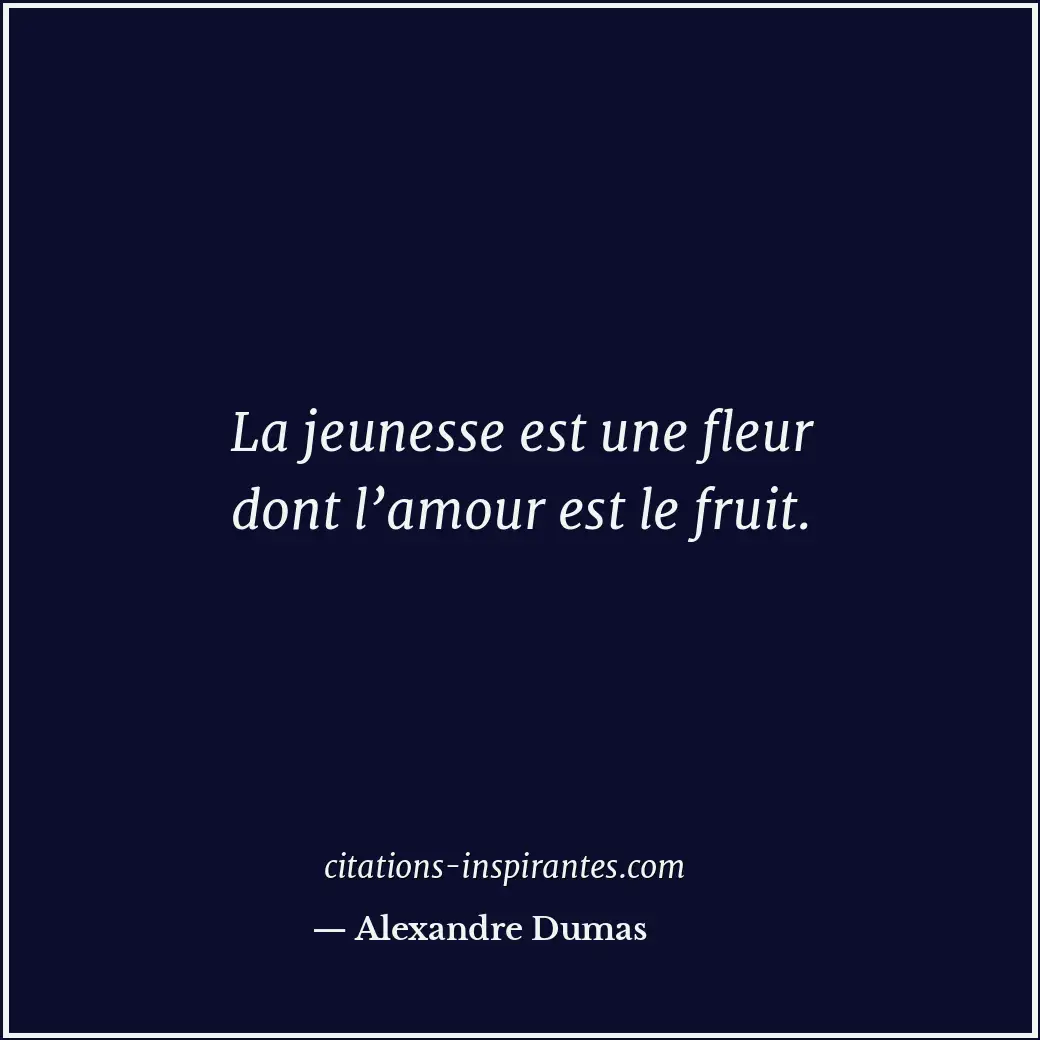 La jeunesse est une fleur dont l’amour est le fruit. Citation de Alexandre Dumas