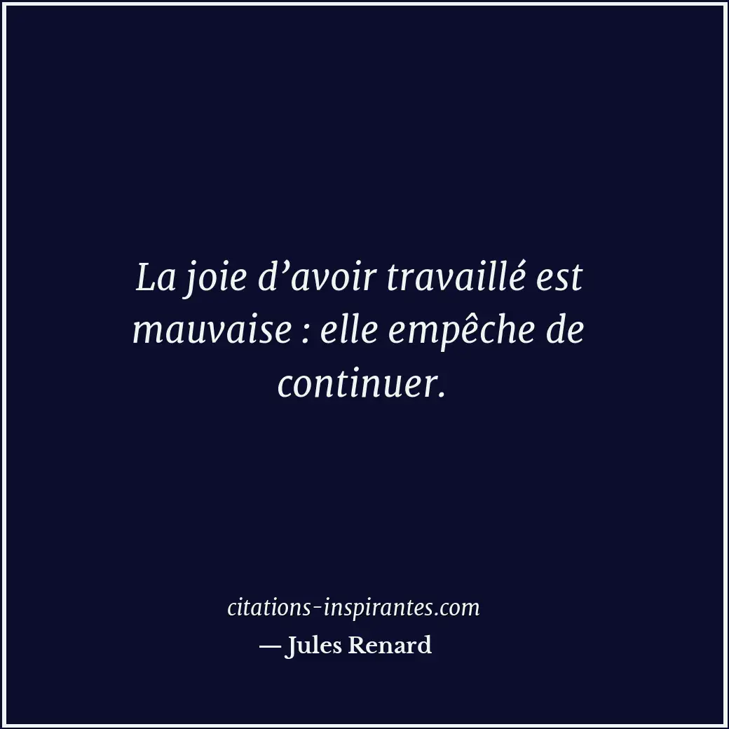 La joie d’avoir travaillé est mauvaise : elle empêche de continuer. Citation de Jules Renard