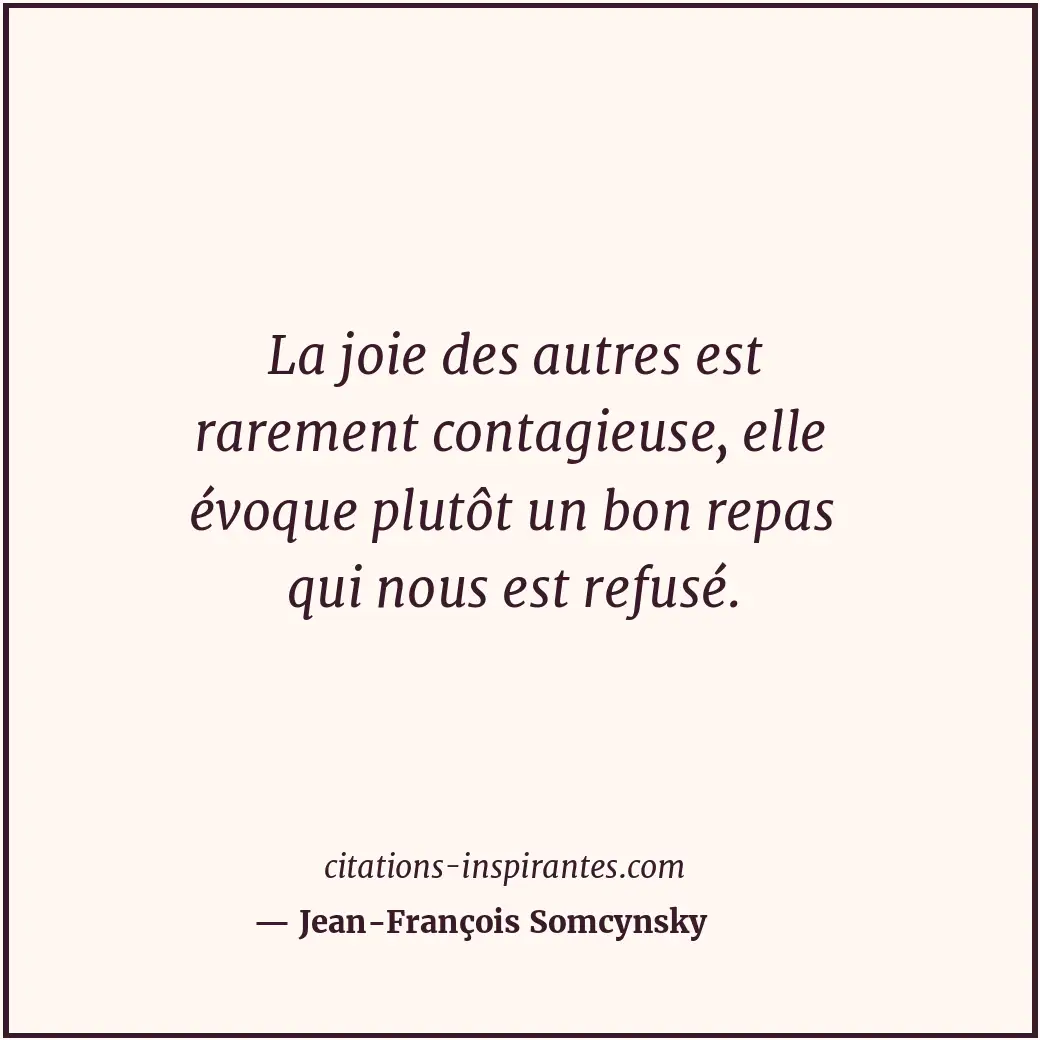 La joie des autres est rarement contagieuse, elle évoque plutôt un bon repas qui... Citation de Jean-François Somcynsky