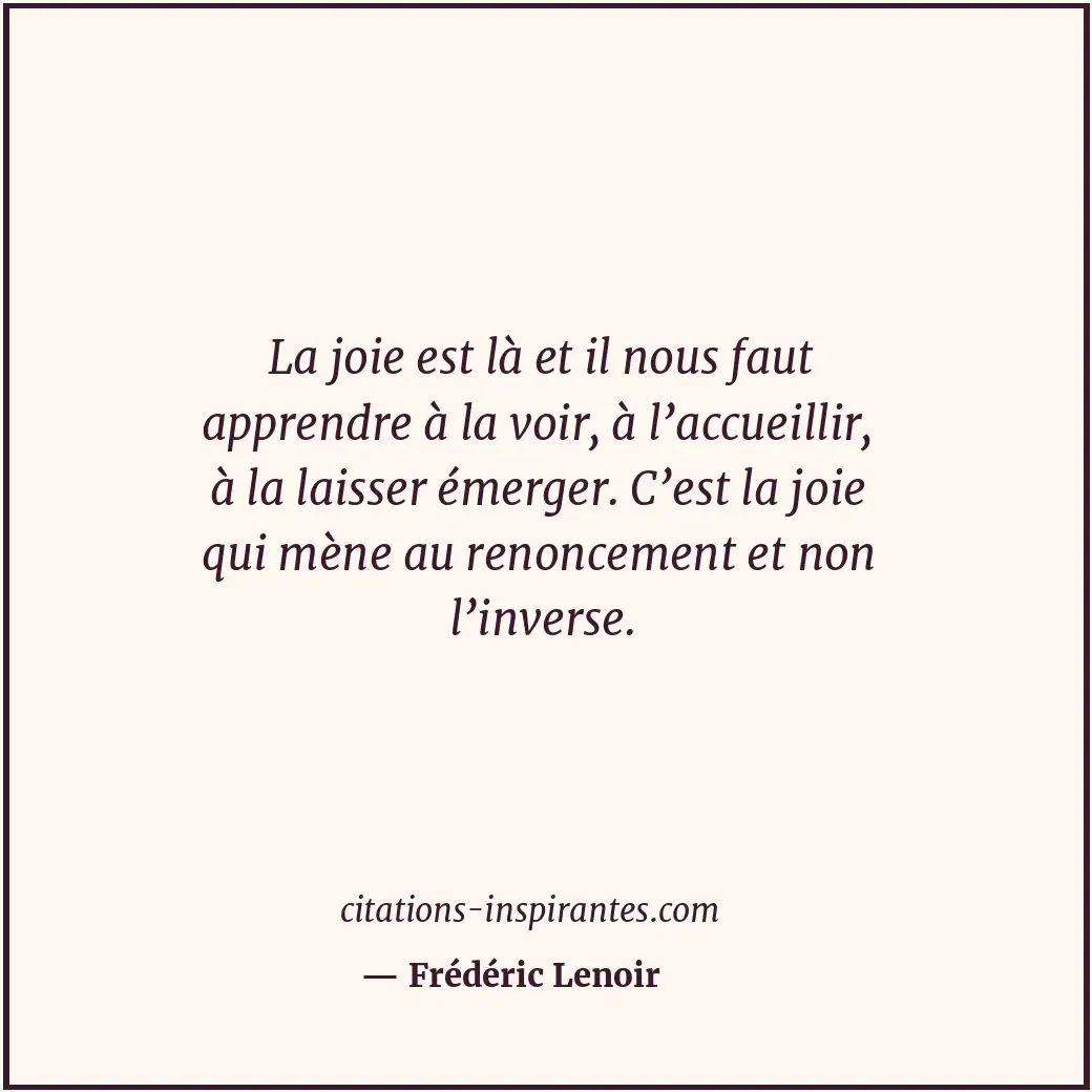 La joie est là et il nous faut apprendre à la voir, à l’accueillir, à la laisser... Citation de Frédéric Lenoir