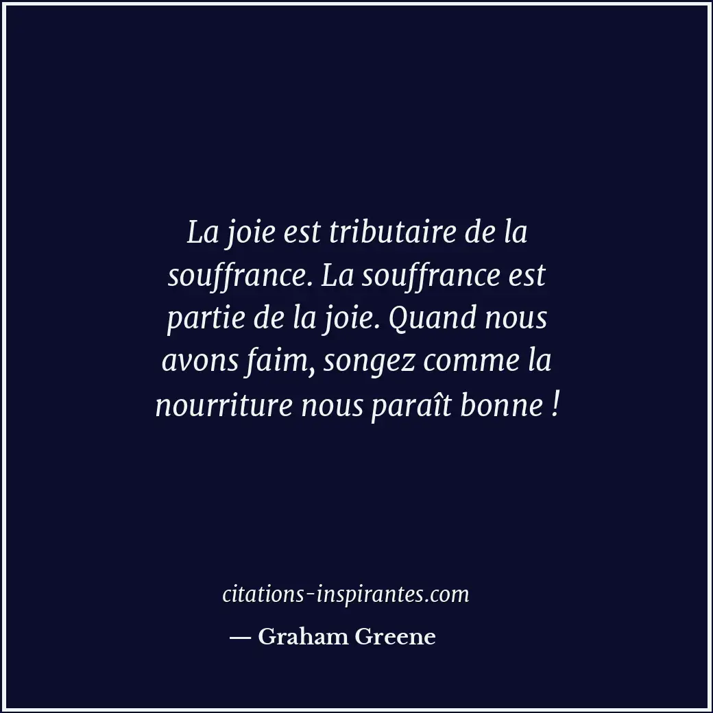 La joie est tributaire de la souffrance. La souffrance est partie de la joie. Qu... Citation de Graham Greene