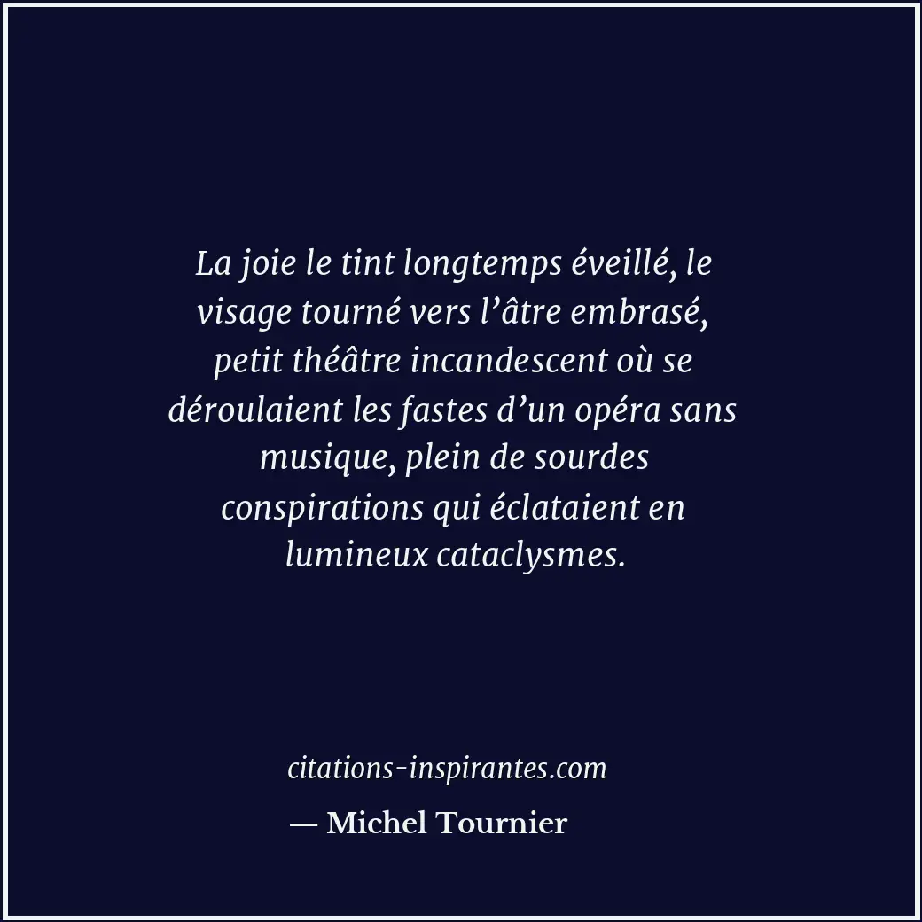 La joie le tint longtemps éveillé, le visage tourné vers l’âtre embrasé, petit t... Citation de Michel Tournier
