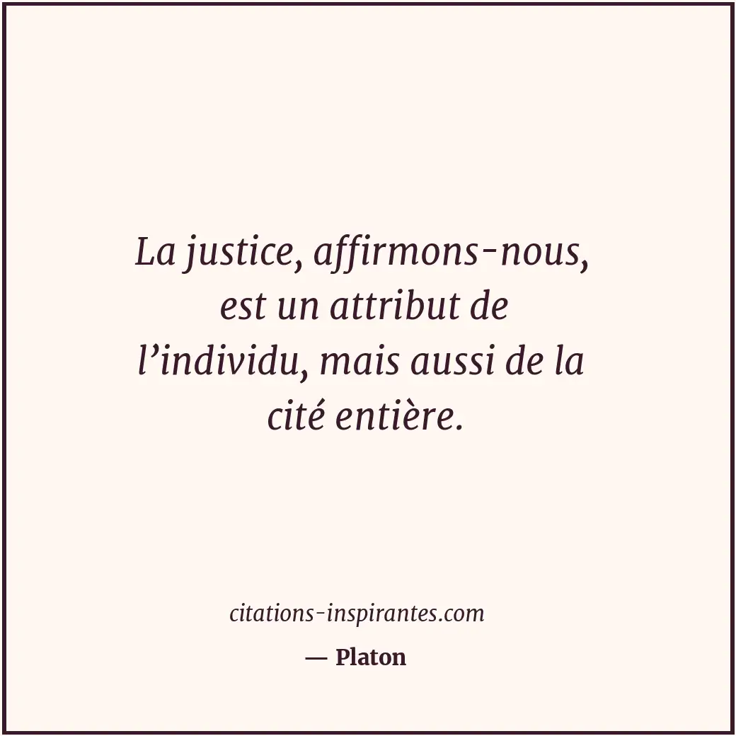 La justice, affirmons-nous, est un attribut de l’individu, mais aussi de la cité... Citation de Platon
