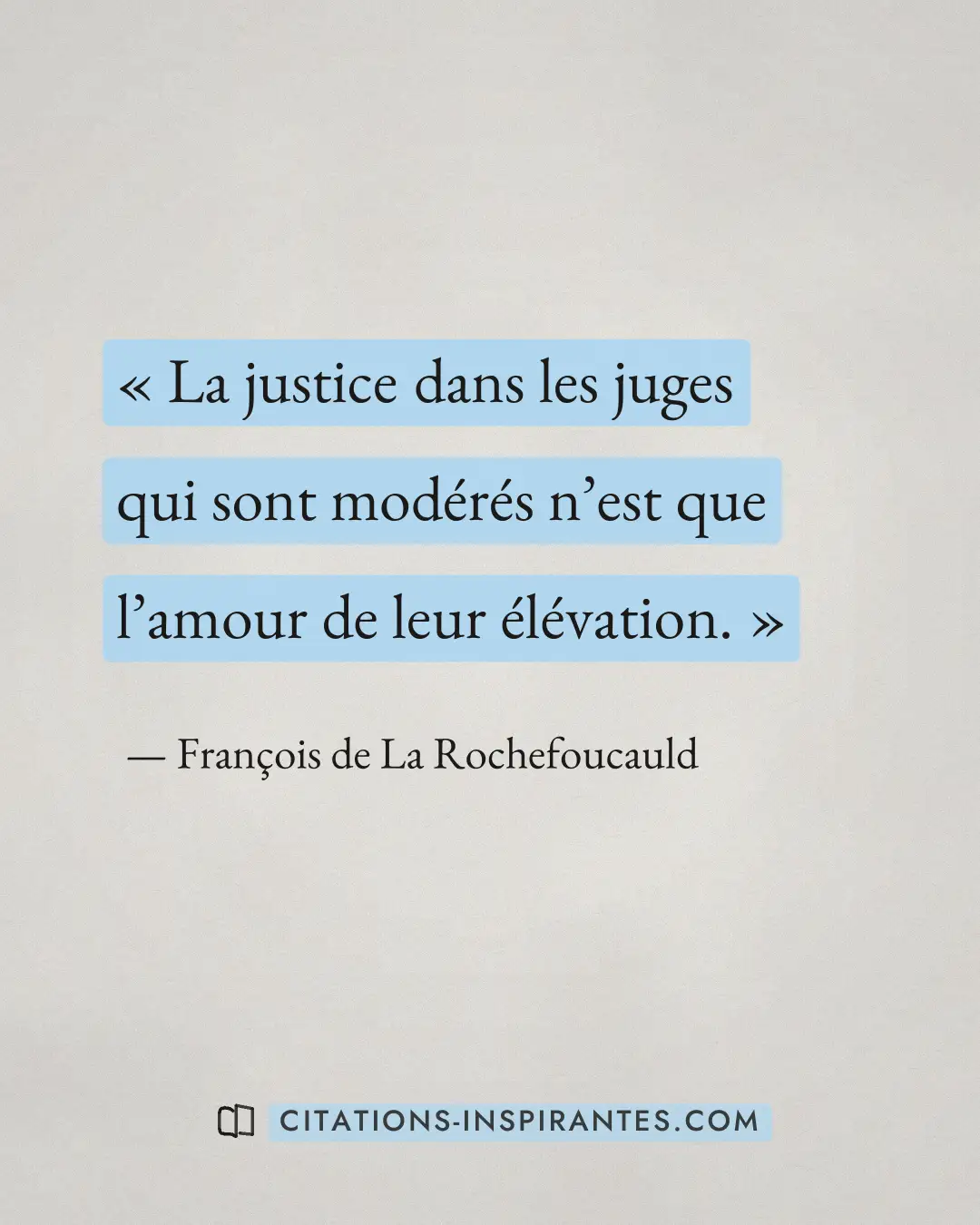 « La justice dans les juges qui sont modérés n’est que l’amour de leur élévation. » — François de La Rochefoucauld