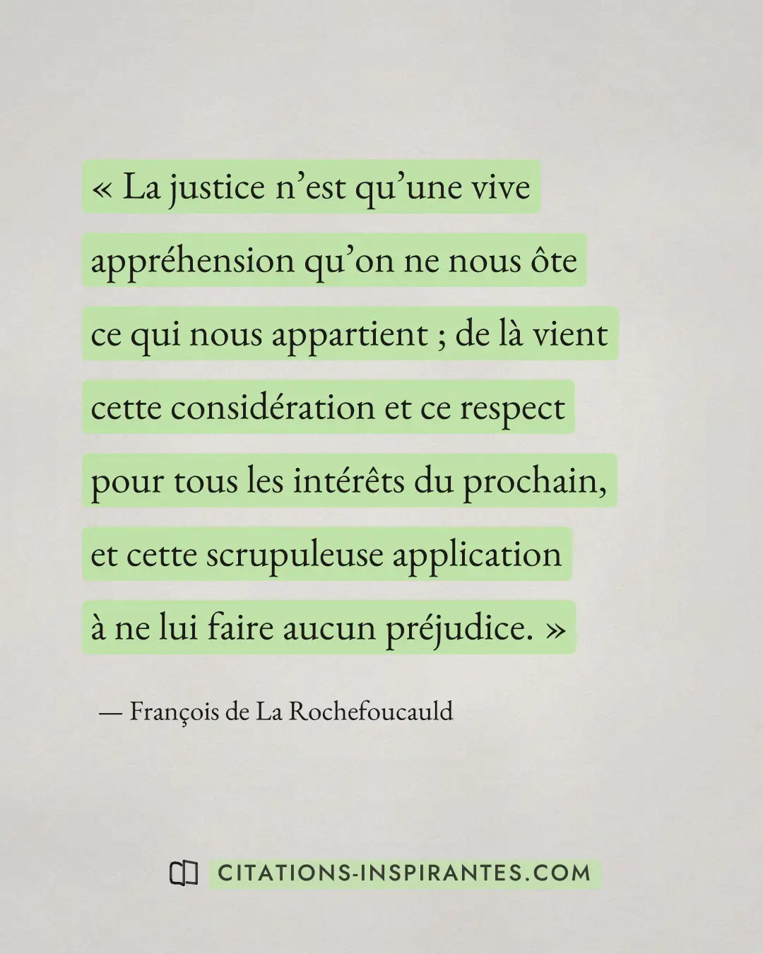 « La justice n’est qu’une vive appréhension qu’on ne nous ôte ce qui nous appartient ; de là vient cette considé... » — François de La Rochefoucauld