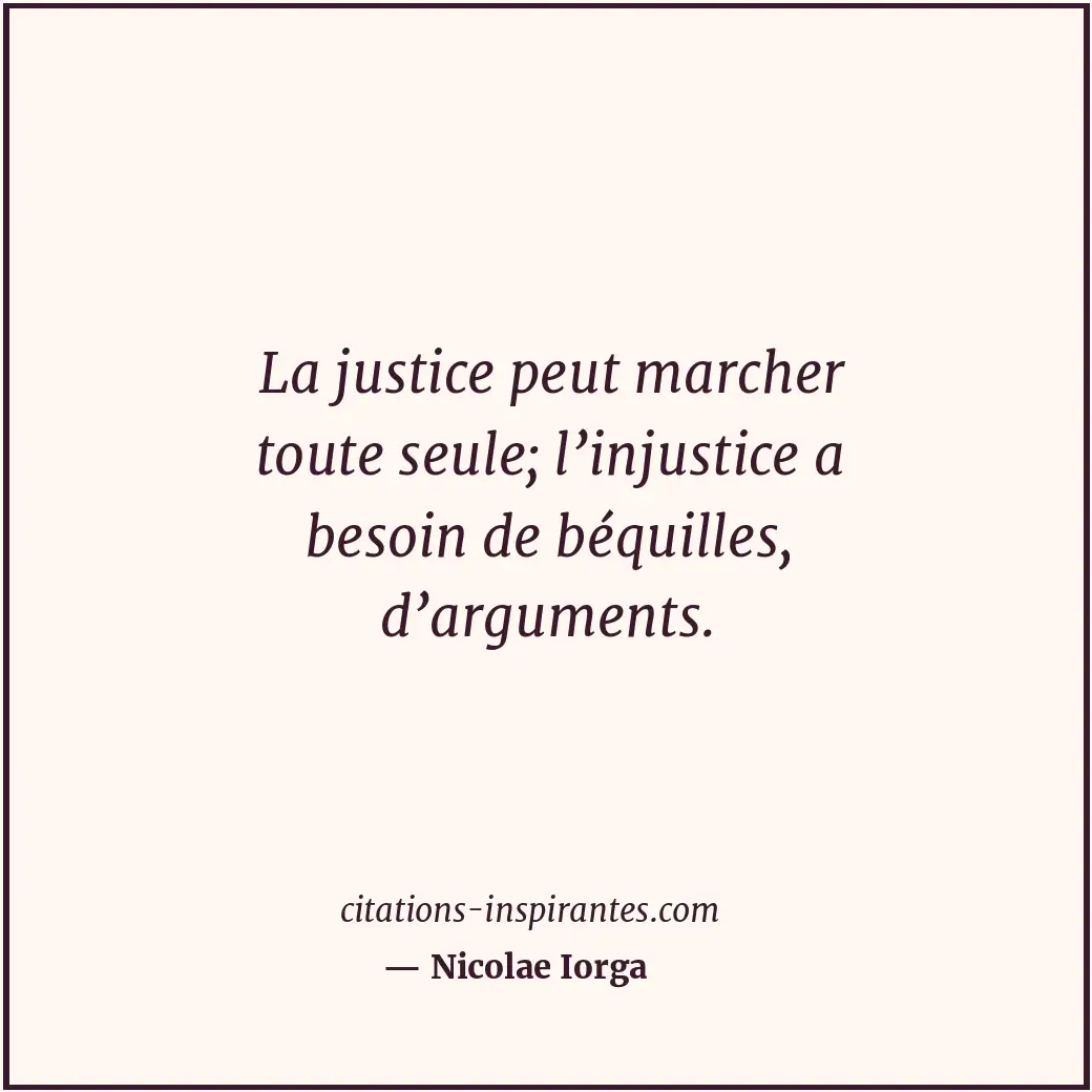 La justice peut marcher toute seule; l’injustice a besoin de béquilles, d’argume... Citation de Nicolae Iorga