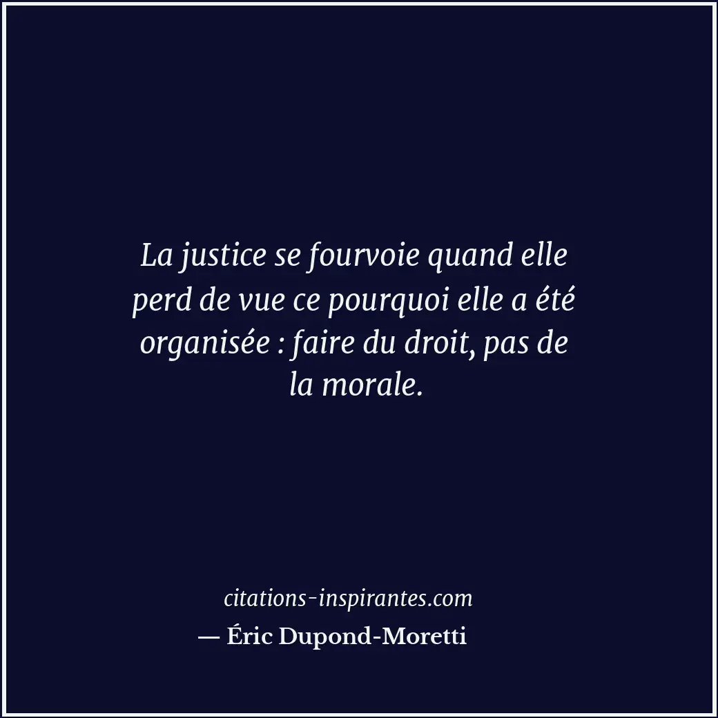 La justice se fourvoie quand elle perd de vue ce pourquoi elle a été organisée :... Citation de Éric Dupond-Moretti