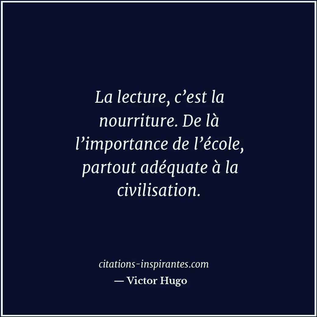 La lecture, c’est la nourriture. De là l’importance de l’école, partout adéquate... Citation de Victor Hugo