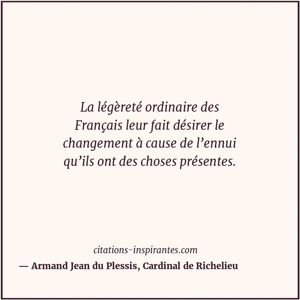 La légèreté ordinaire des Français leur fait désirer le changement à cause de l’... Citation de Armand Jean du Plessis, Cardinal de Richelieu