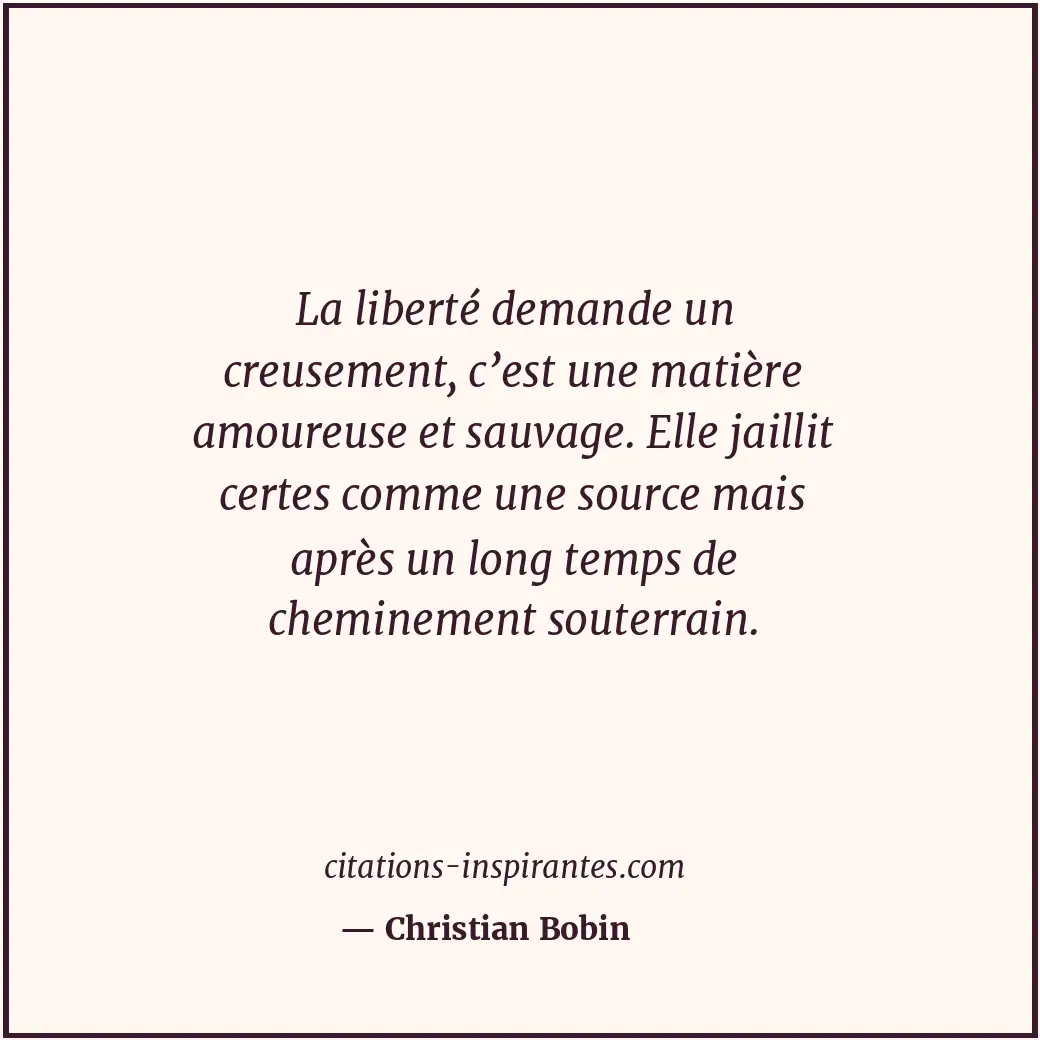 La liberté demande un creusement, c’est une matière amoureuse et sauvage. Elle j... Citation de Christian Bobin