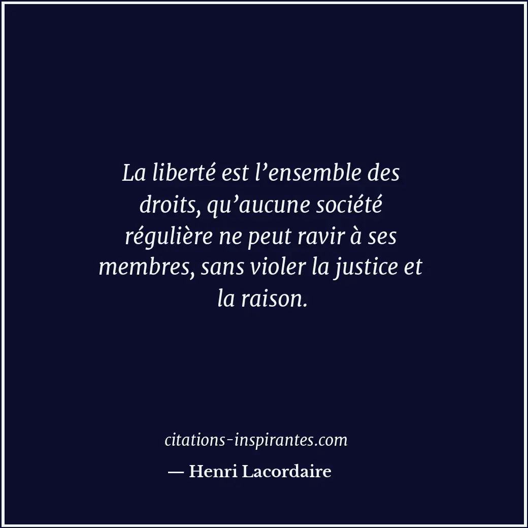 La liberté est l’ensemble des droits, qu’aucune société régulière ne peut ravir... Citation de Henri Lacordaire