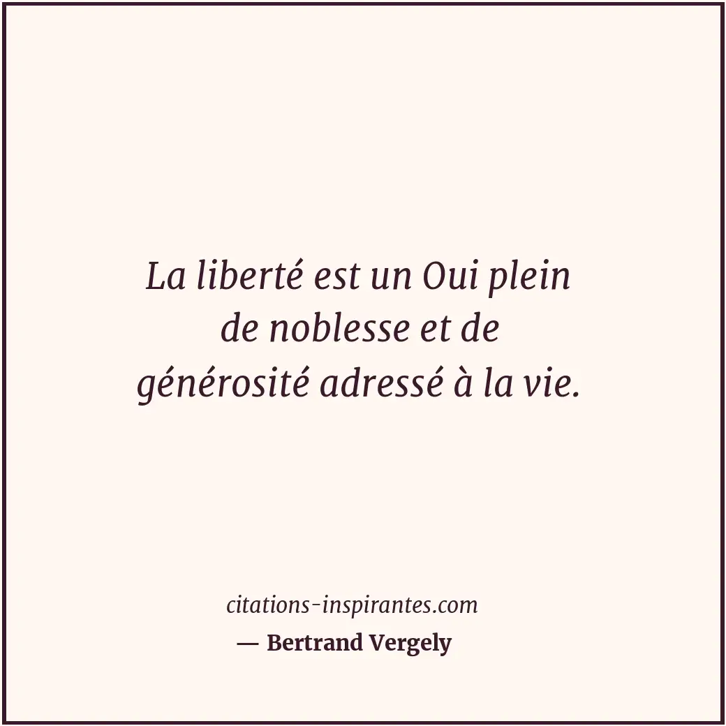 La liberté est un Oui plein de noblesse et de générosité adressé à la vie. Citation de Bertrand Vergely