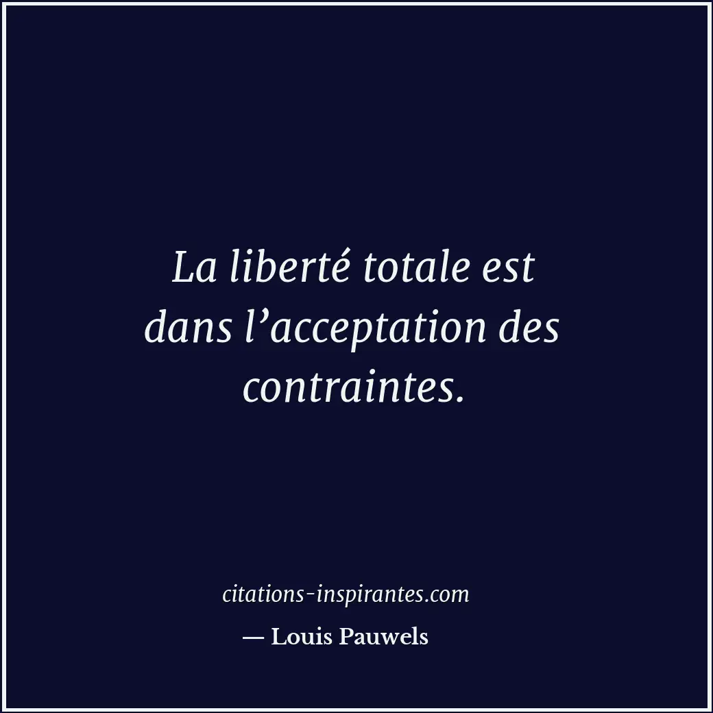 La liberté totale est dans l’acceptation des contraintes. Citation de Louis Pauwels