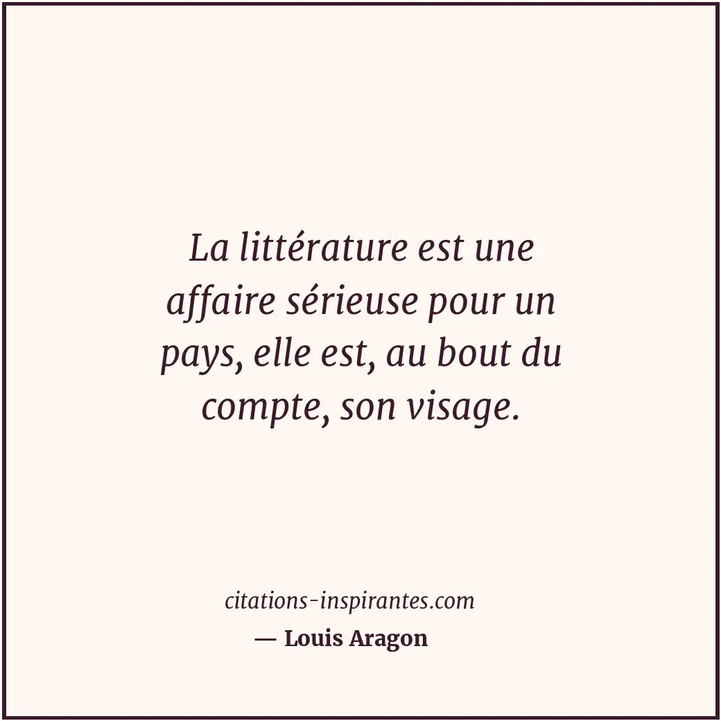 La littérature est une affaire sérieuse pour un pays, elle est, au bout du compt... Citation de Louis Aragon