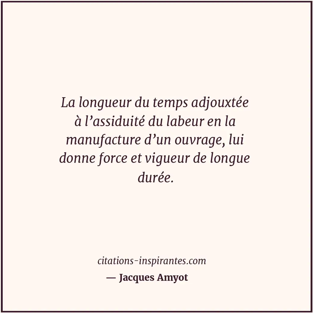 La longueur du temps adjouxtée à l’assiduité du labeur en la manufacture d’un ou... Citation de Jacques Amyot
