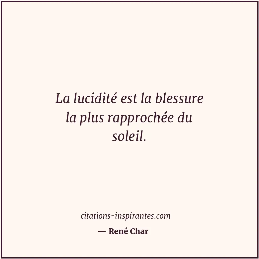 La lucidité est la blessure la plus rapprochée du soleil. Citation de René Char