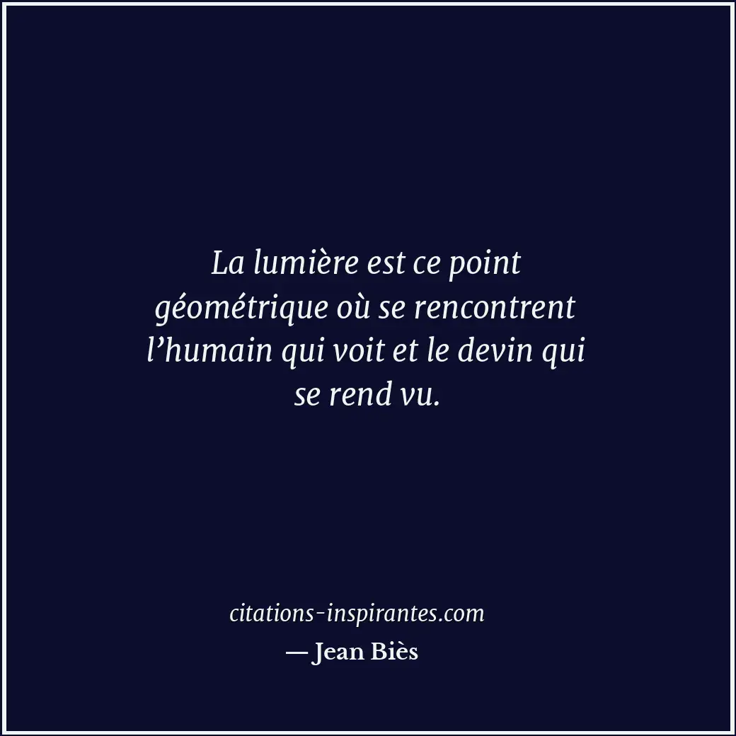 La lumière est ce point géométrique où se rencontrent l’humain qui voit et le de... Citation de Jean Biès