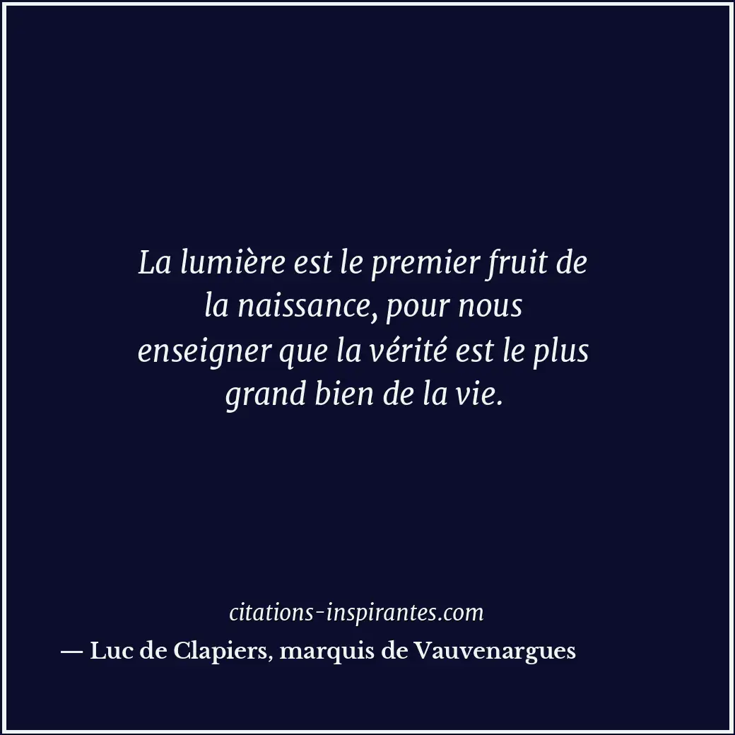 La lumière est le premier fruit de la naissance, pour nous enseigner que la véri... Citation de Luc de Clapiers, marquis de Vauvenargues