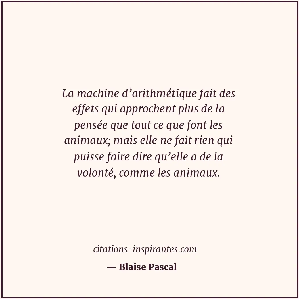 La machine d’arithmétique fait des effets qui approchent plus de la pensée que t... Citation de Blaise Pascal