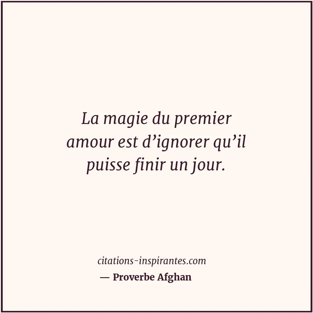 La magie du premier amour est d’ignorer qu’il puisse finir un jour. Citation de Proverbe Afghan