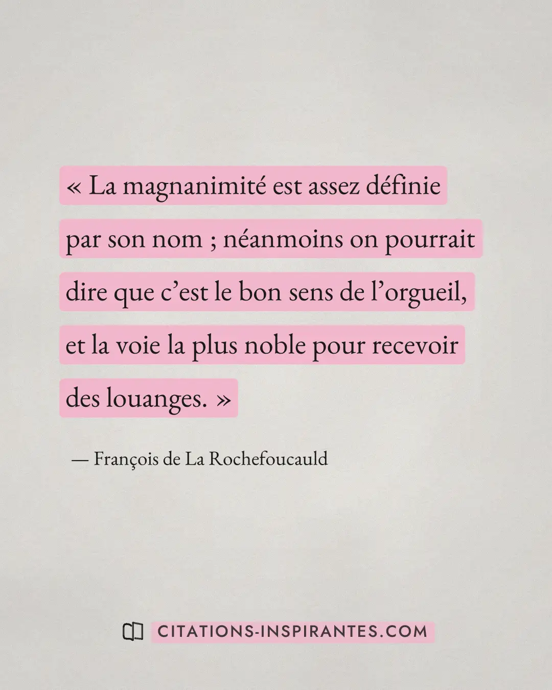 « La magnanimité est assez définie par son nom ; néanmoins on pourrait dire que c’est le bon sens de l’orgueil,... » — François de La Rochefoucauld