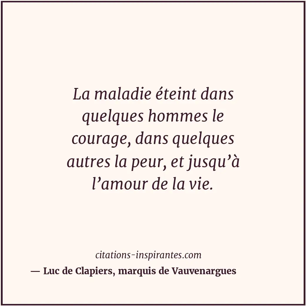 La maladie éteint dans quelques hommes le courage, dans quelques autres la peur,... Citation de Luc de Clapiers, marquis de Vauvenargues