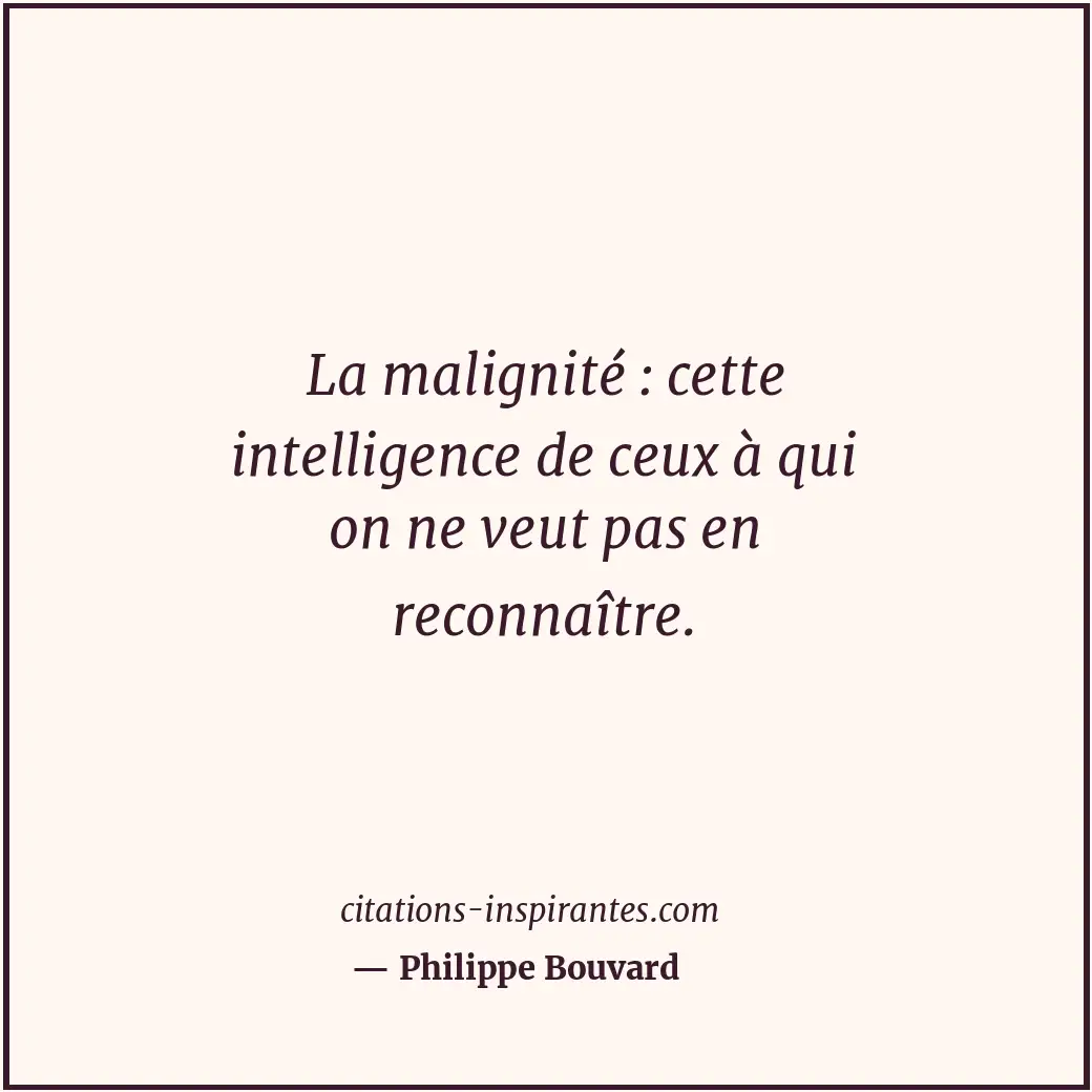 La malignité : cette intelligence de ceux à qui on ne veut pas en reconnaître. Citation de Philippe Bouvard
