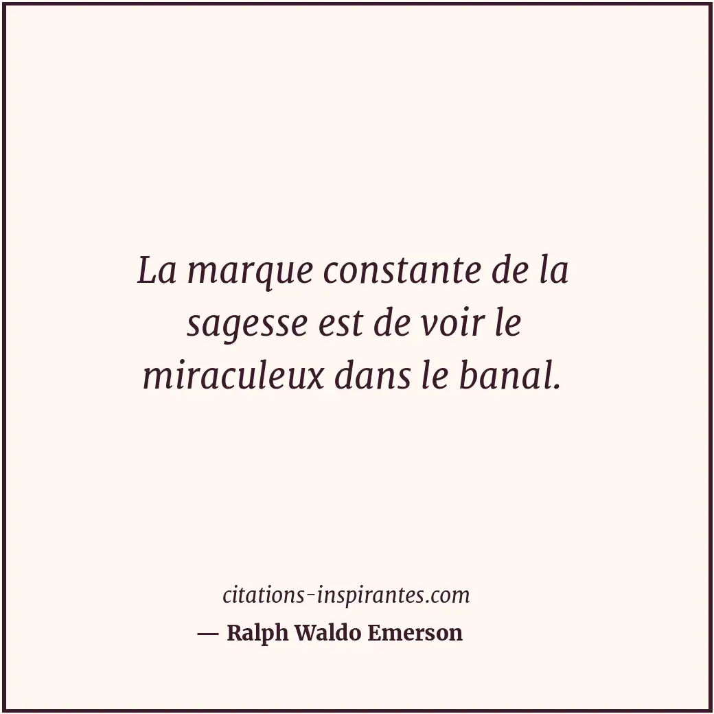 La marque constante de la sagesse est de voir le miraculeux dans le banal. Citation de Ralph Waldo Emerson