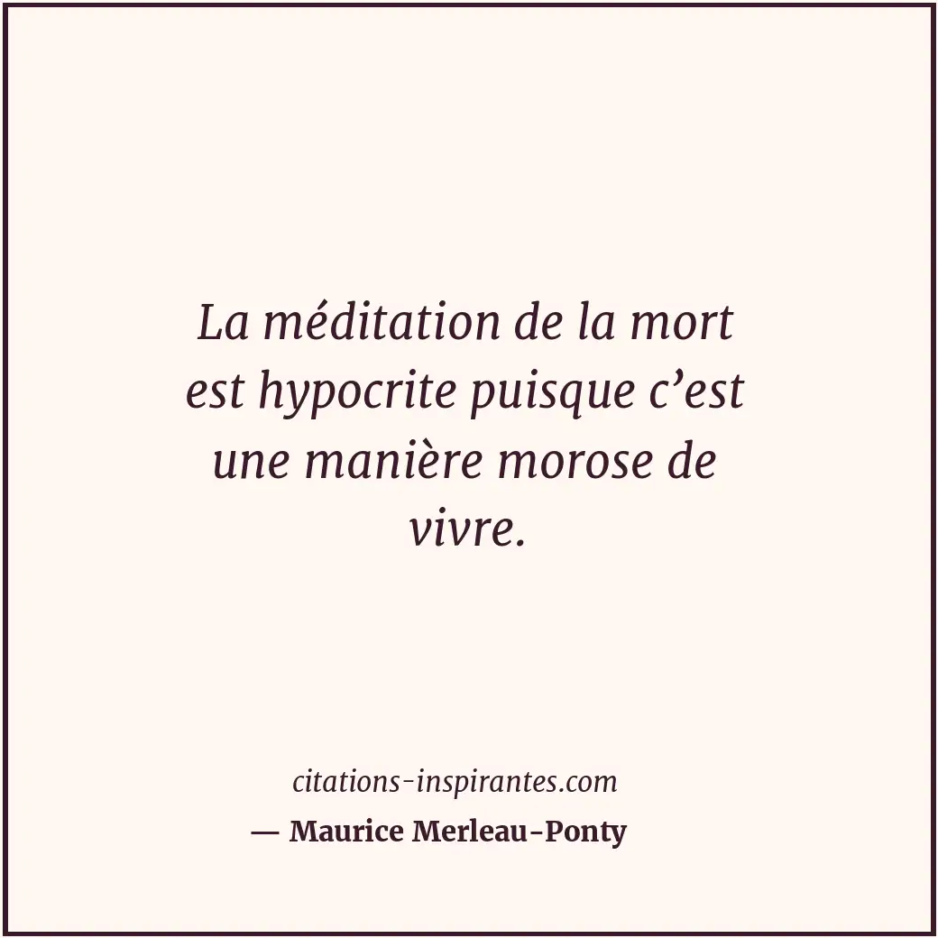 La méditation de la mort est hypocrite puisque c’est une manière morose de vivre... Citation de Maurice Merleau-Ponty