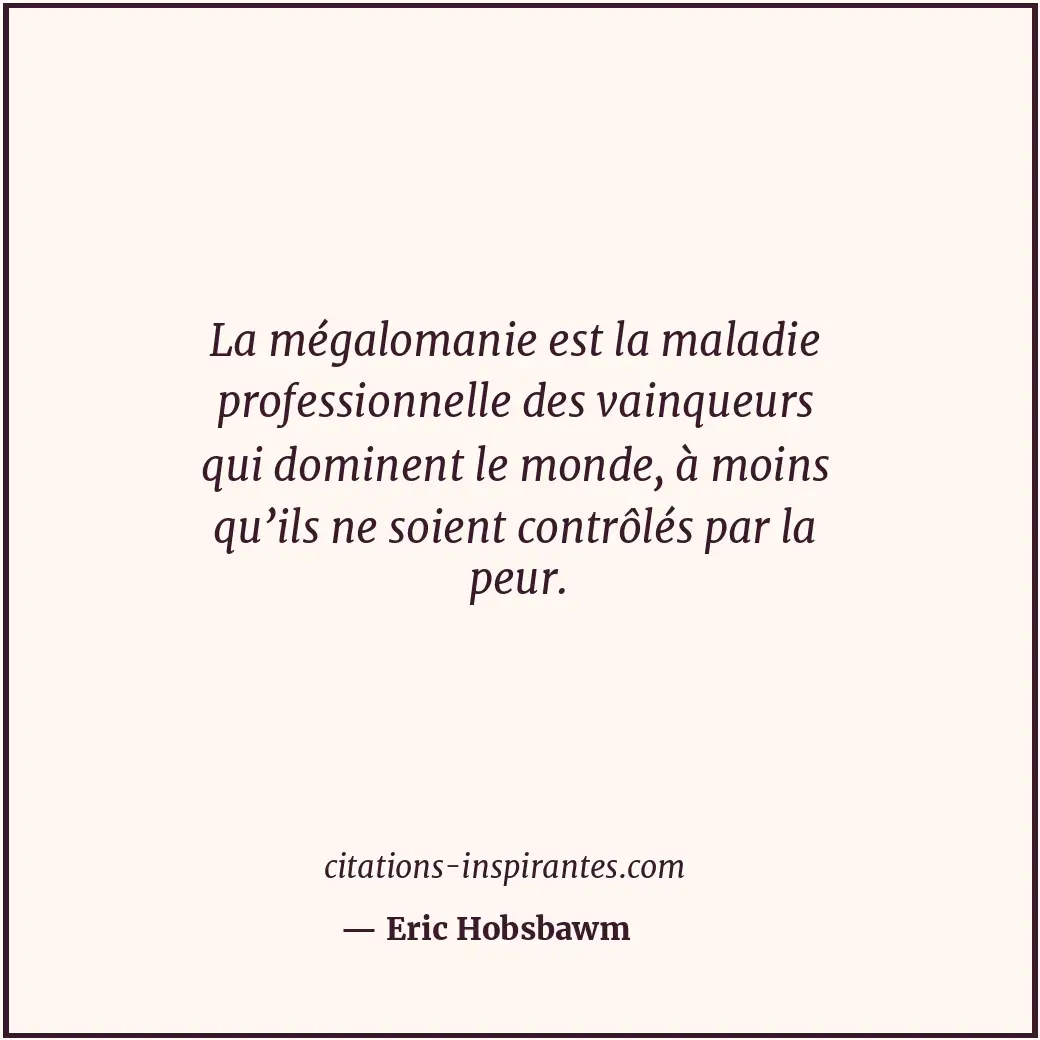 La mégalomanie est la maladie professionnelle des vainqueurs qui dominent le mon... Citation de Eric Hobsbawm