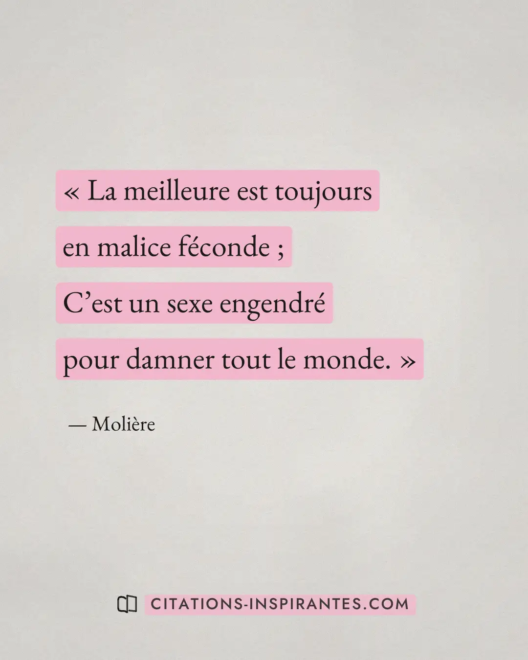 « La meilleure est toujours en malice féconde ; - C’est un sexe engendré pour damner tout le monde. » — Molière
