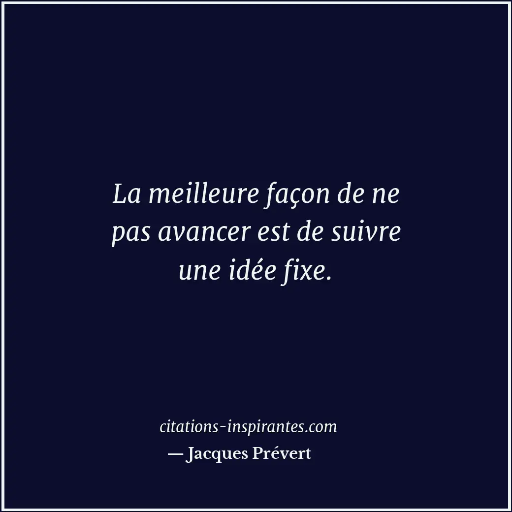 La meilleure façon de ne pas avancer est de suivre une idée fixe. Citation de Jacques Prévert