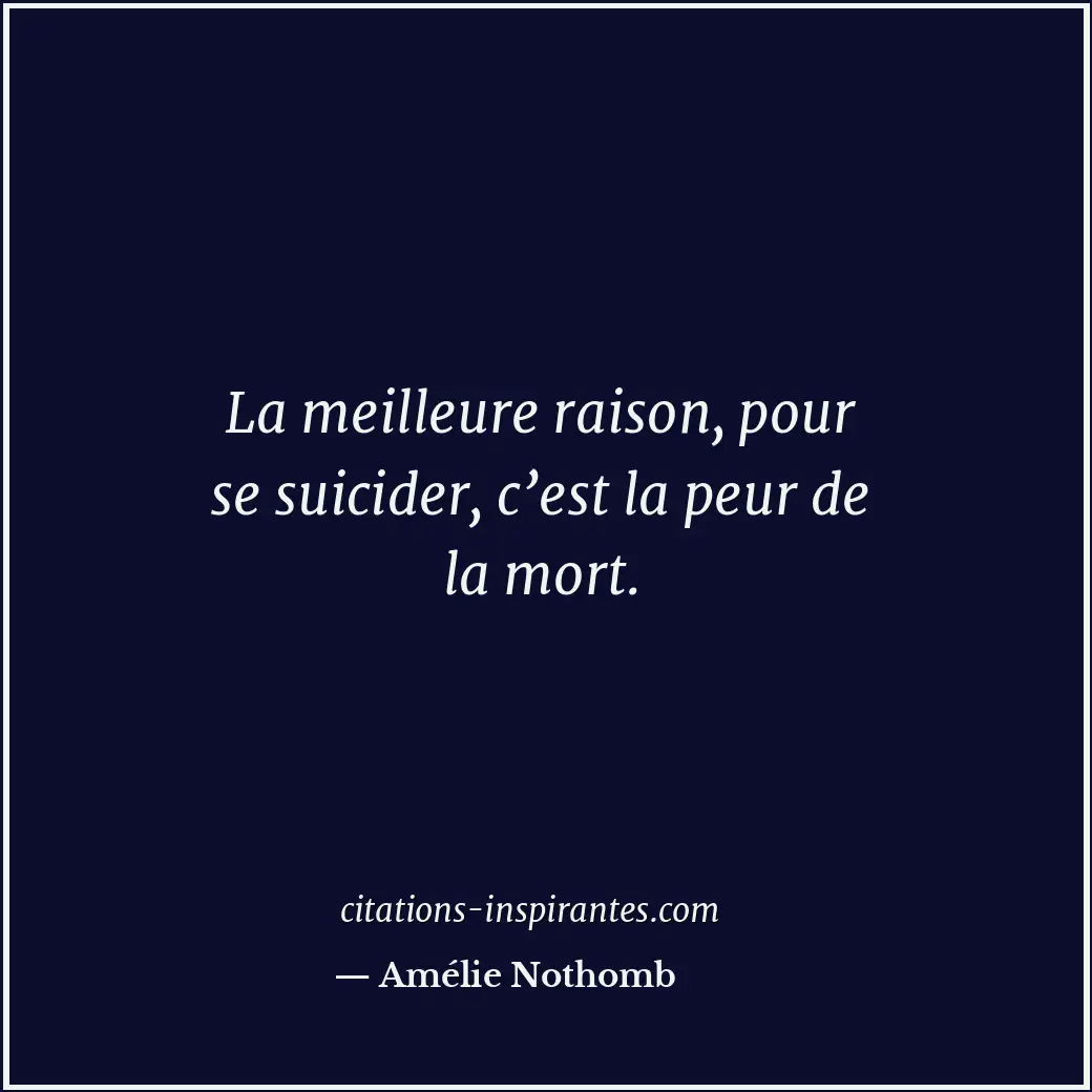 La meilleure raison, pour se suicider, c’est la peur de la mort. Citation de Amélie Nothomb