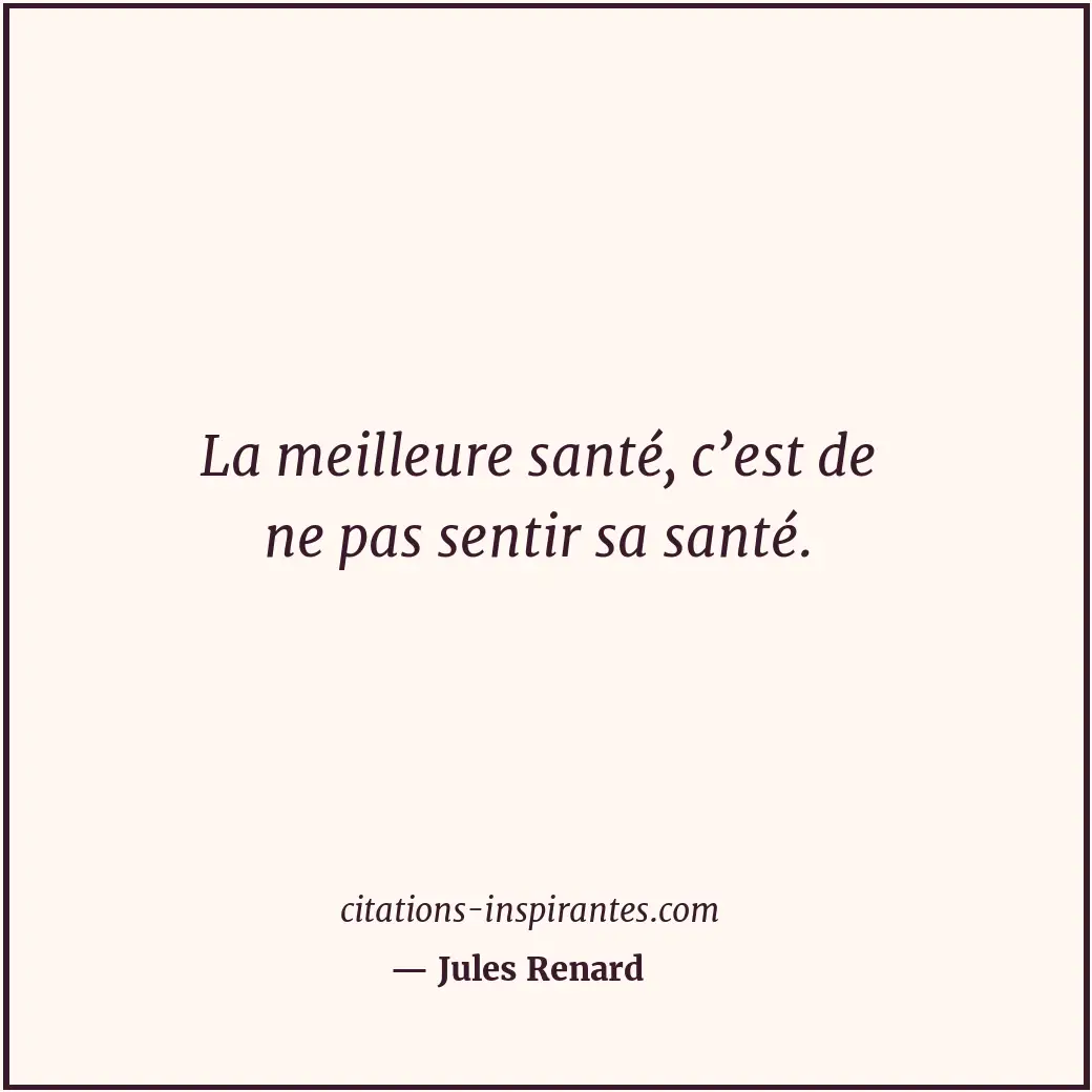 La meilleure santé, c’est de ne pas sentir sa santé. Citation de Jules Renard