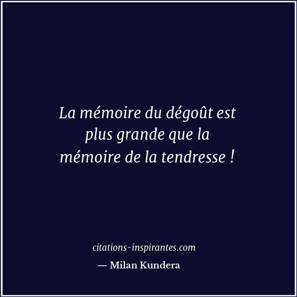 La mémoire du dégoût est plus grande que la mémoire de la tendresse ! Citation de Milan Kundera
