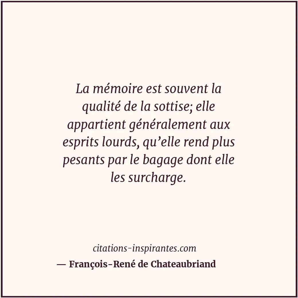 La mémoire est souvent la qualité de la sottise; elle appartient généralement au... Citation de François-René de Chateaubriand